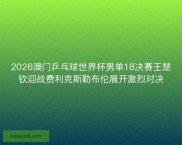 2026澳门乒乓球世界杯男单18决赛王楚钦迎战费利克斯勒布伦展开激烈对决