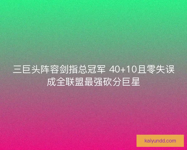 三巨头阵容剑指总冠军 40+10且零失误成全联盟最强砍分巨星