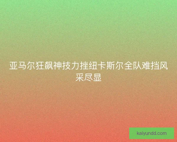 亚马尔狂飙神技力挫纽卡斯尔全队难挡风采尽显