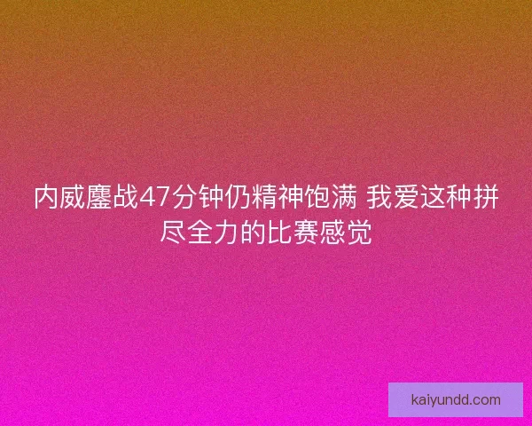 内威鏖战47分钟仍精神饱满 我爱这种拼尽全力的比赛感觉