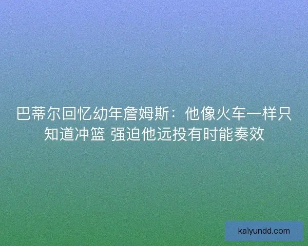 巴蒂尔回忆幼年詹姆斯：他像火车一样只知道冲篮 强迫他远投有时能奏效
