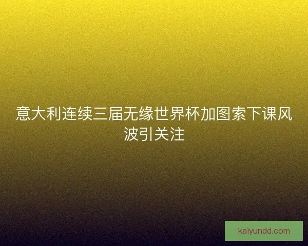 意大利连续三届无缘世界杯加图索下课风波引关注