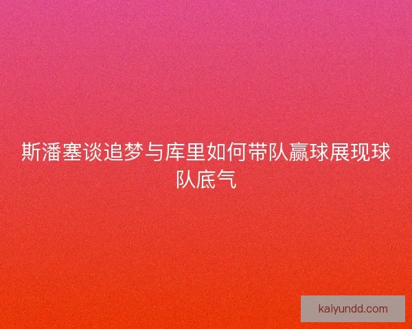 斯潘塞谈追梦与库里如何带队赢球展现球队底气