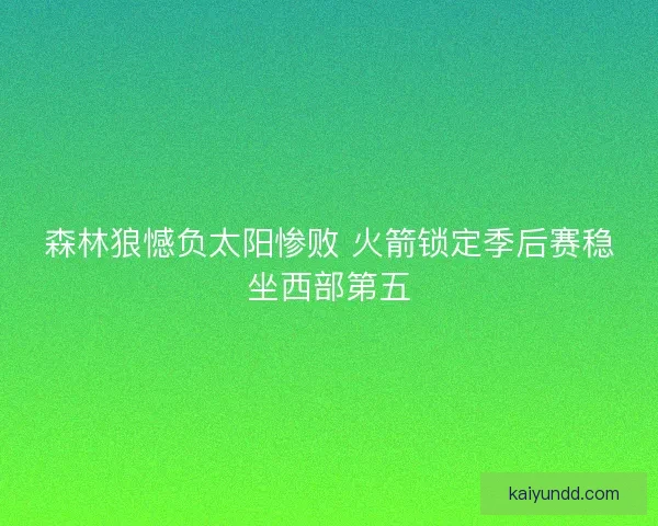 森林狼憾负太阳惨败 火箭锁定季后赛稳坐西部第五