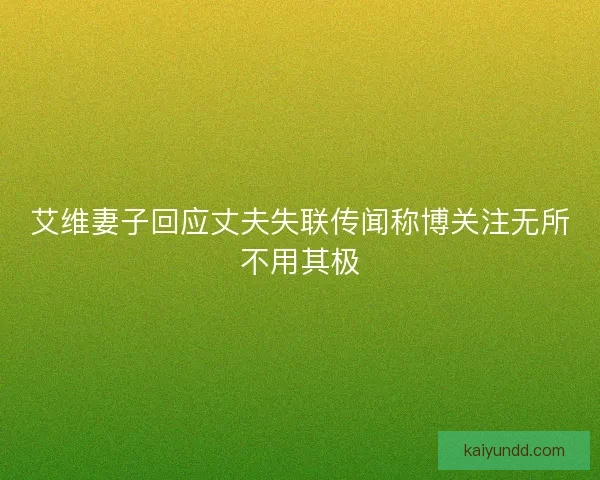 艾维妻子回应丈夫失联传闻称博关注无所不用其极