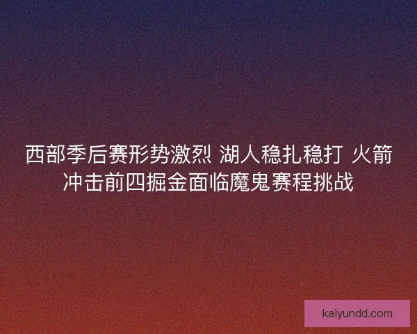 西部季后赛形势激烈 湖人稳扎稳打 火箭冲击前四掘金面临魔鬼赛程挑战