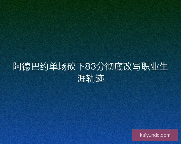 阿德巴约单场砍下83分彻底改写职业生涯轨迹