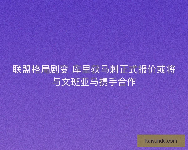 联盟格局剧变 库里获马刺正式报价或将与文班亚马携手合作