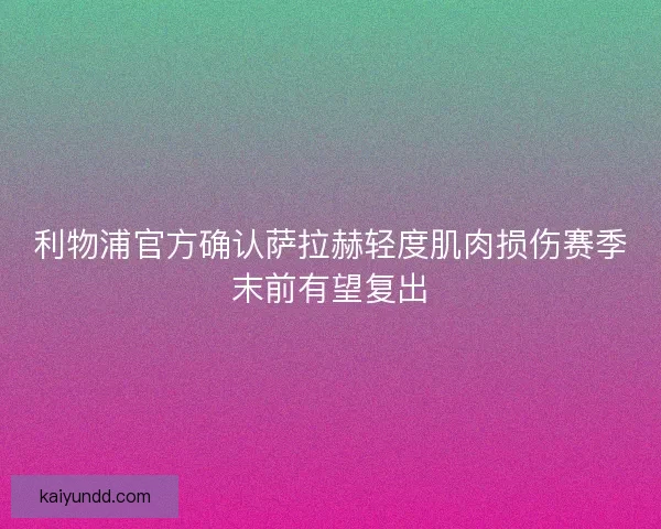 利物浦官方确认萨拉赫轻度肌肉损伤赛季末前有望复出