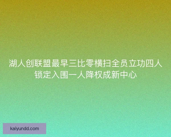 湖人创联盟最早三比零横扫全员立功四人锁定入围一人降权成新中心