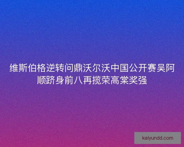维斯伯格逆转问鼎沃尔沃中国公开赛吴阿顺跻身前八再揽荣高棠奖强