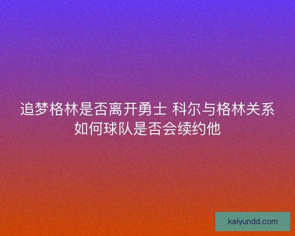 追梦格林是否离开勇士 科尔与格林关系如何球队是否会续约他