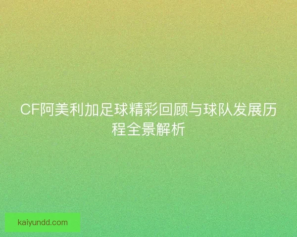 CF阿美利加足球精彩回顾与球队发展历程全景解析