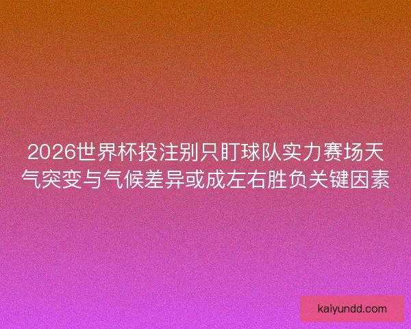2026世界杯投注别只盯球队实力赛场天气突变与气候差异或成左右胜负关键因素