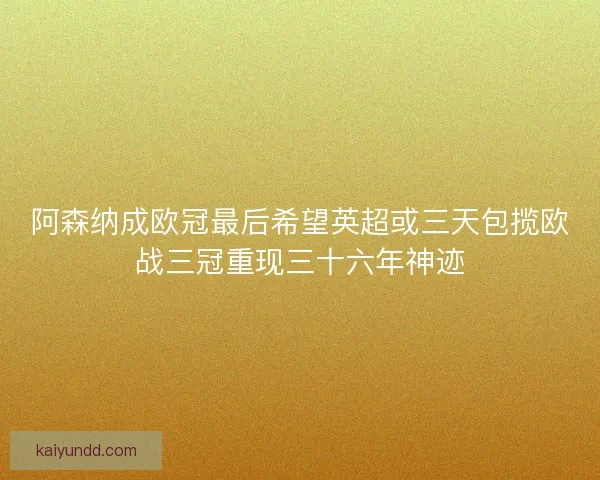 阿森纳成欧冠最后希望英超或三天包揽欧战三冠重现三十六年神迹