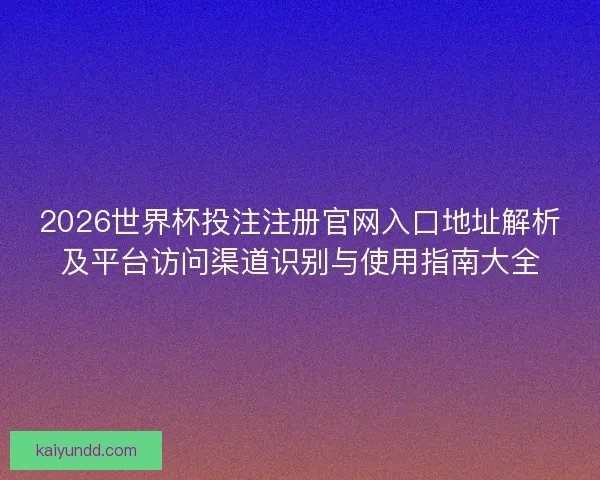 2026世界杯投注注册官网入口地址解析及平台访问渠道识别与使用指南大全