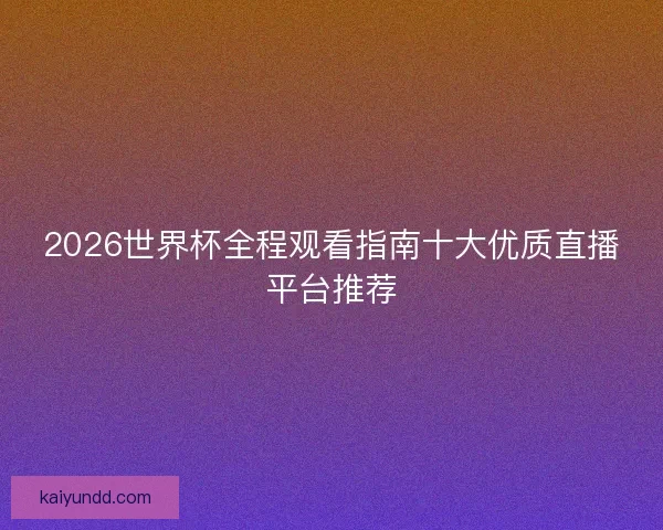 2026世界杯全程观看指南十大优质直播平台推荐 2026世界杯全程观看指南十大优质直播平台推荐