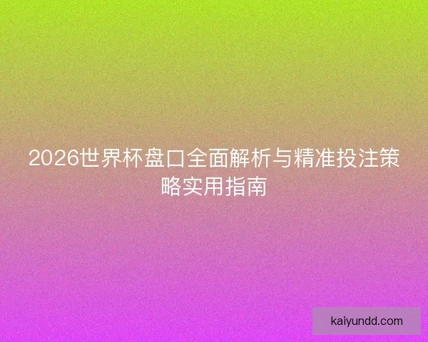 2026世界杯盘口全面解析与精准投注策略实用指南