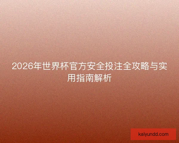 2026年世界杯官方安全投注全攻略与实用指南解析 2026年世界杯官方安全投注全攻略与实用指南解析