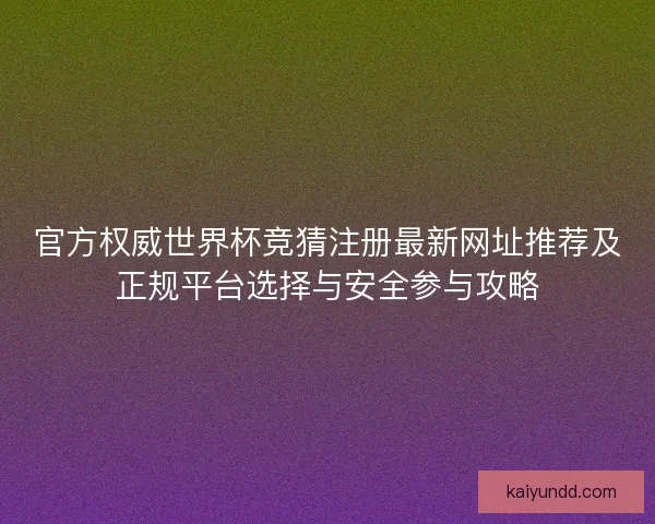 官方权威世界杯竞猜注册最新网址推荐及正规平台选择与安全参与攻略