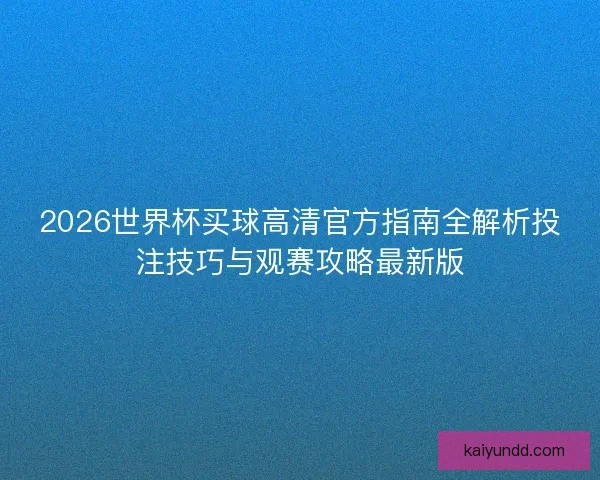 2026世界杯买球高清官方指南全解析投注技巧与观赛攻略最新版 2026世界杯买球高清官方指南全解析投注技巧与观赛攻略最新版