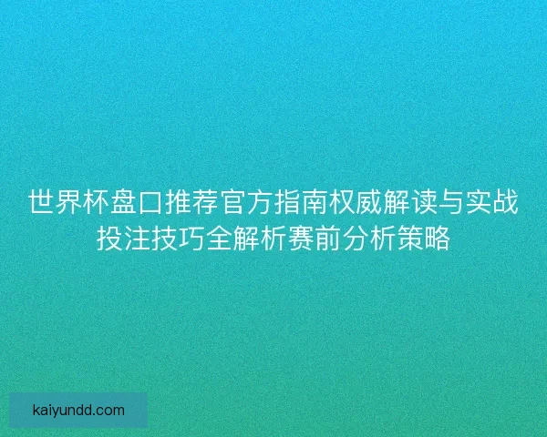 世界杯盘口推荐官方指南权威解读与实战投注技巧全解析赛前分析策略 世界杯盘口推荐官方指南权威解读与实战投注技巧全解析赛前分析策略