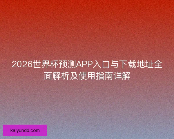 2026世界杯预测APP入口与下载地址全面解析及使用指南详解