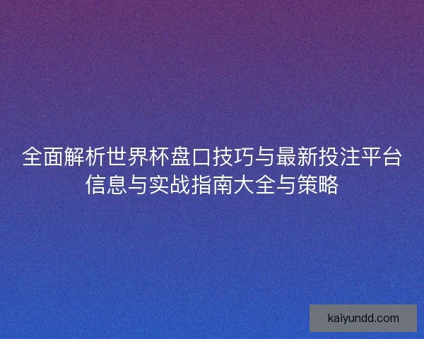 全面解析世界杯盘口技巧与最新投注平台信息与实战指南大全与策略
