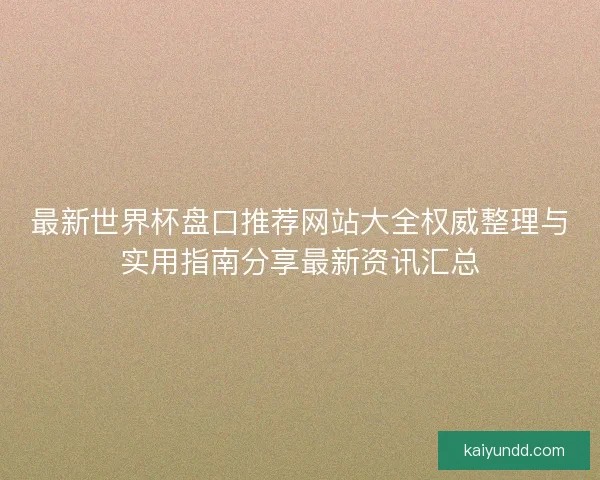 最新世界杯盘口推荐网站大全权威整理与实用指南分享最新资讯汇总