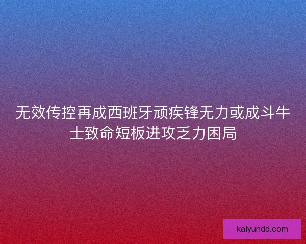 无效传控再成西班牙顽疾锋无力或成斗牛士致命短板进攻乏力困局