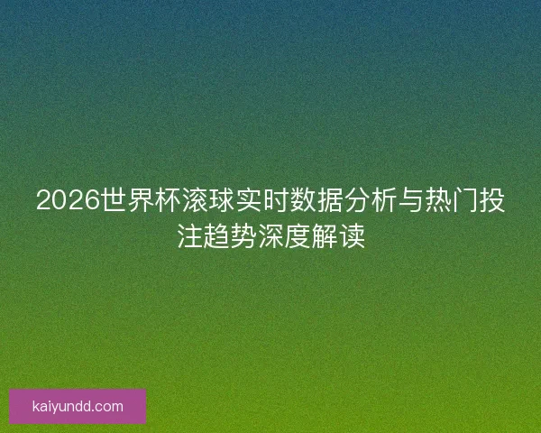2026世界杯滚球实时数据分析与热门投注趋势深度解读