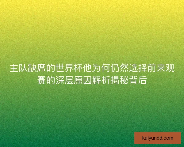 主队缺席的世界杯他为何仍然选择前来观赛的深层原因解析揭秘背后