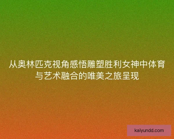 从奥林匹克视角感悟雕塑胜利女神中体育与艺术融合的唯美之旅呈现