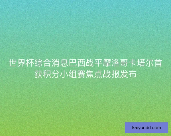 世界杯综合消息巴西战平摩洛哥卡塔尔首获积分小组赛焦点战报发布