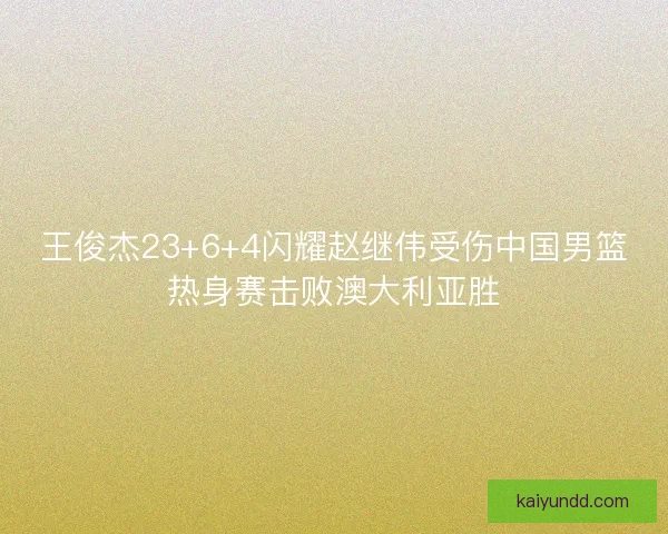 王俊杰23+6+4闪耀赵继伟受伤中国男篮热身赛击败澳大利亚胜