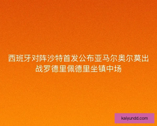 西班牙对阵沙特首发公布亚马尔奥尔莫出战罗德里佩德里坐镇中场
