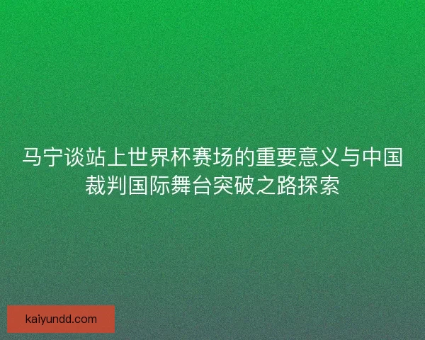 马宁谈站上世界杯赛场的重要意义与中国裁判国际舞台突破之路探索